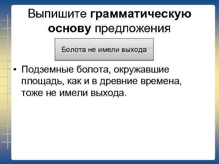 Выпишите грамматическую основу предложения Болота не имели выхода • Подземные болота, окружавшие площадь, как