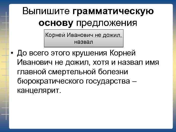 Выпишите грамматическую основу предложения Корней Иванович не дожил, назвал • До всего этого крушения