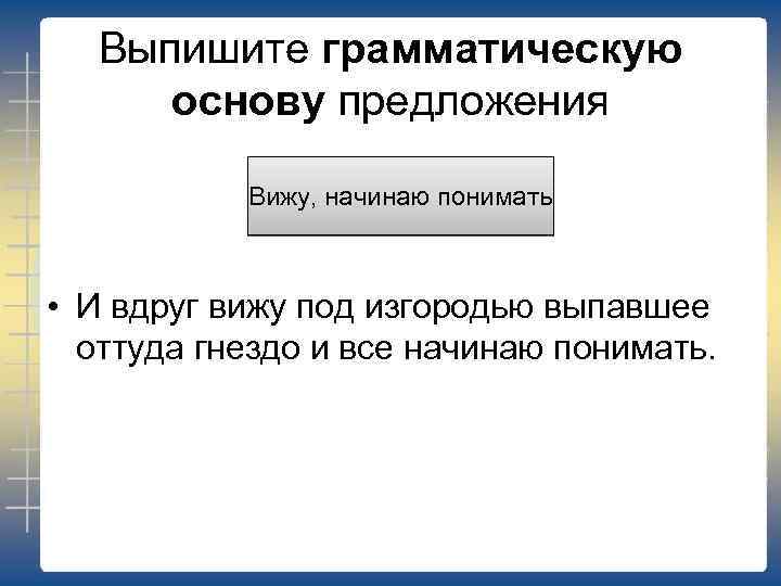 Выпишите грамматическую основу предложения Вижу, начинаю понимать • И вдруг вижу под изгородью выпавшее