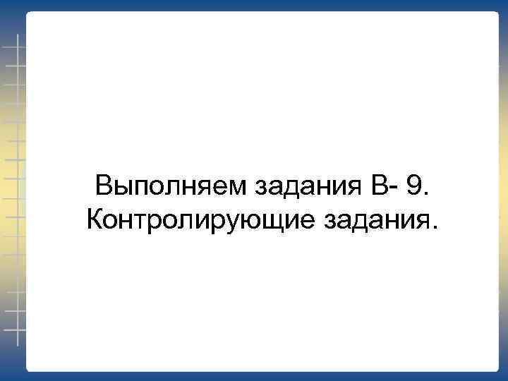 Выполняем задания В- 9. Контролирующие задания. 