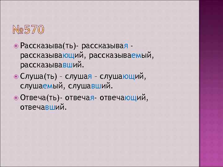  Рассказыва(ть)- рассказывая рассказывающий, рассказываемый, рассказывавший. Слуша(ть) – слушая – слушающий, слушаемый, слушавший. Отвеча(ть)-