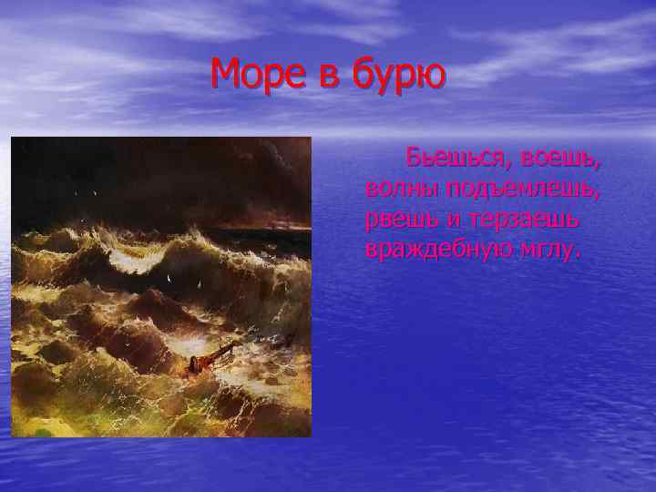 Море в бурю Бьешься, воешь, волны подъемлешь, рвешь и терзаешь враждебную мглу. 