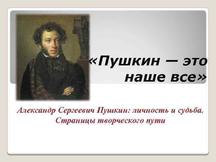  «Пушкин — это наше все» Александр Сергеевич Пушкин: личность и судьба. Страницы творческого