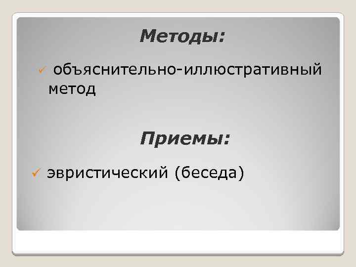 Методы: ü объяснительно-иллюстративный метод Приемы: ü эвристический (беседа) 