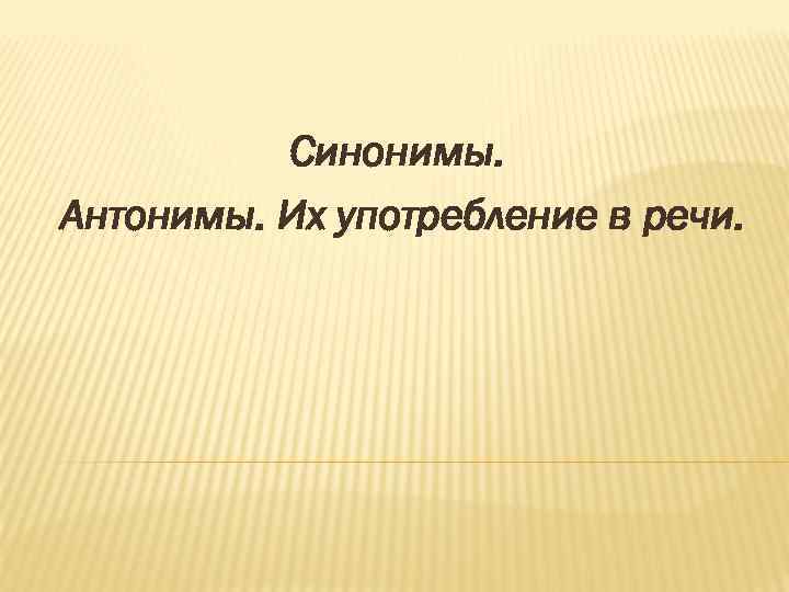 Синонимы. Антонимы. Их употребление в речи. 