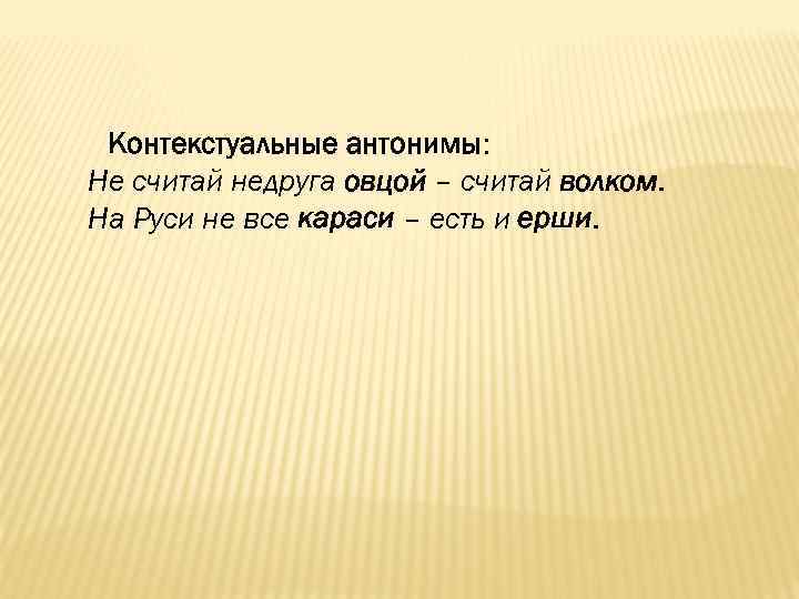 Контекстуальные антонимы: Не считай недруга овцой – считай волком. На Руси не все караси