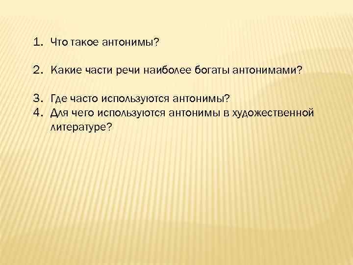 1. Что такое антонимы? 2. Какие части речи наиболее богаты антонимами? 3. Где часто