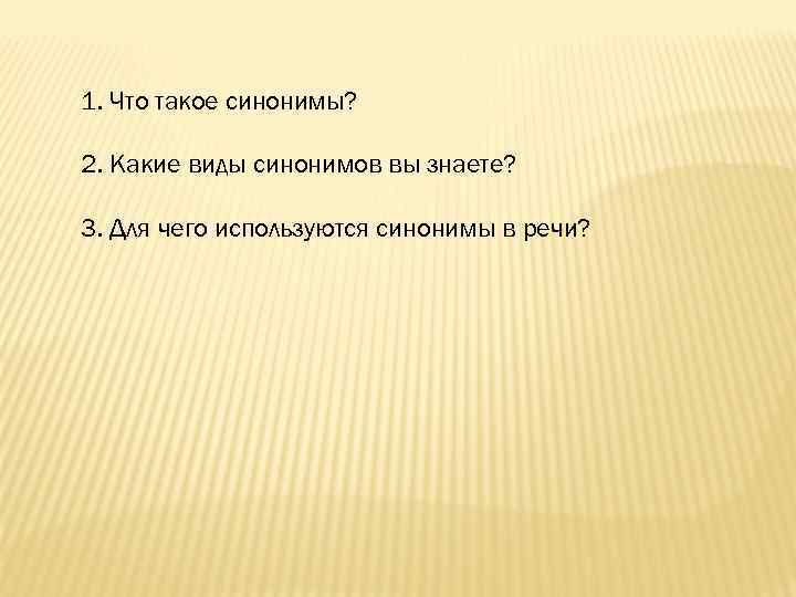 1. Что такое синонимы? 2. Какие виды синонимов вы знаете? 3. Для чего используются