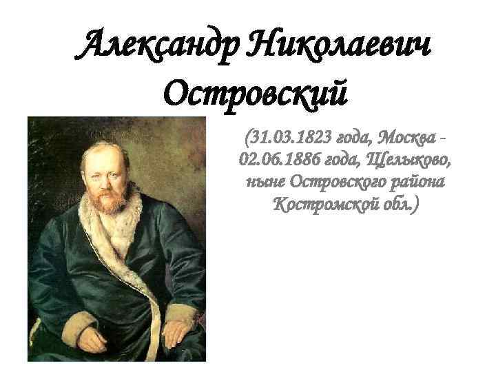 Александр Николаевич Островский (31. 03. 1823 года, Москва 02. 06. 1886 года, Щелыково, ныне