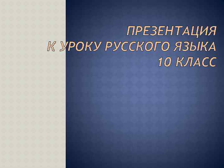 ПРЕЗЕНТАЦИЯ К УРОКУ РУССКОГО ЯЗЫКА 10 КЛАСС 