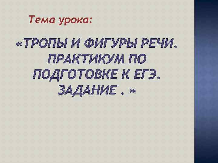 Тема урока: «ТРОПЫ И ФИГУРЫ РЕЧИ. ПРАКТИКУМ ПО ПОДГОТОВКЕ К ЕГЭ. ЗАДАНИЕ. » 