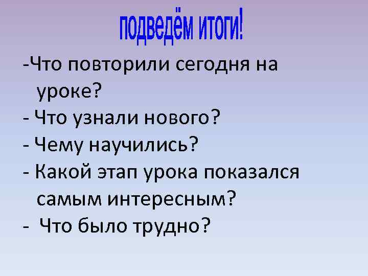 -Что повторили сегодня на уроке? - Что узнали нового? - Чему научились? - Какой