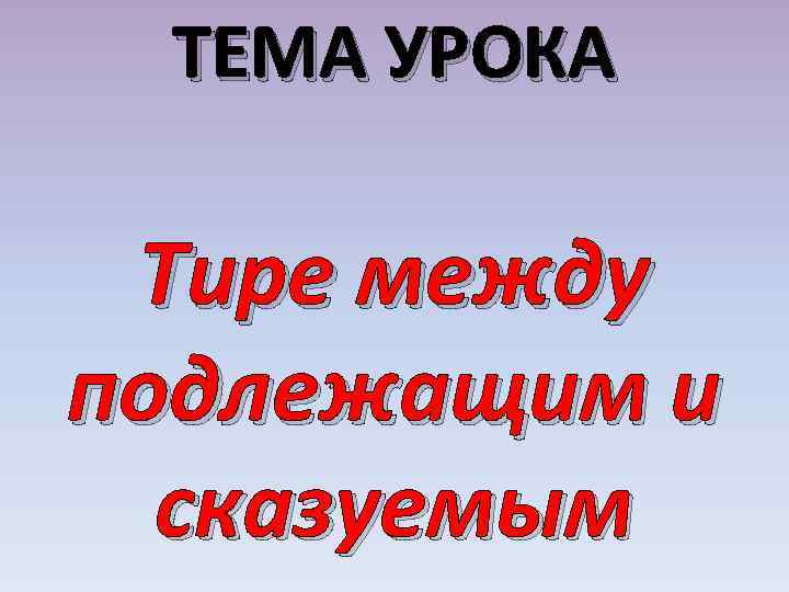 ТЕМА УРОКА Тире между подлежащим и сказуемым 