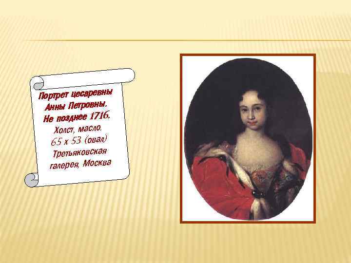 Портрет цесаревны Анны Петровны. Не позднее 1716. Холст, масло. 65 х 53 (овал) Третьяковская