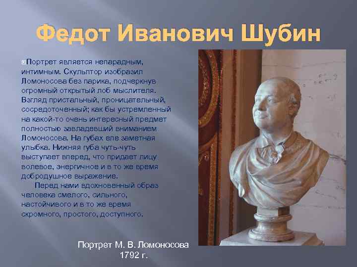 Федот Иванович Шубин Портрет является непарадным, интимным. Скульптор изобразил Ломоносова без парика, подчеркнув огромный