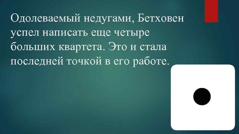 Одолеваемый недугами, Бетховен успел написать еще четыре больших квартета. Это и стала последней точкой