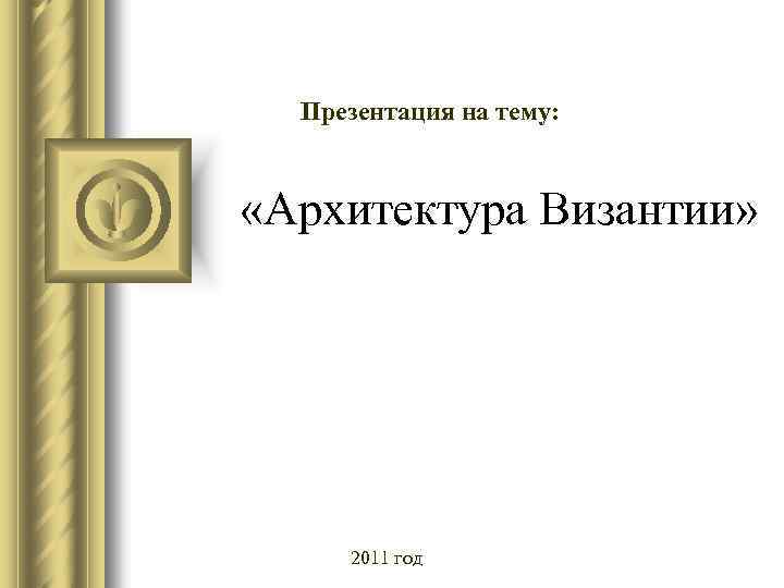 Презентация на тему: «Архитектура Византии» 2011 год 