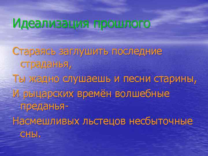 Идеализация прошлого Стараясь заглушить последние страданья, Ты жадно слушаешь и песни старины, И рыцарских