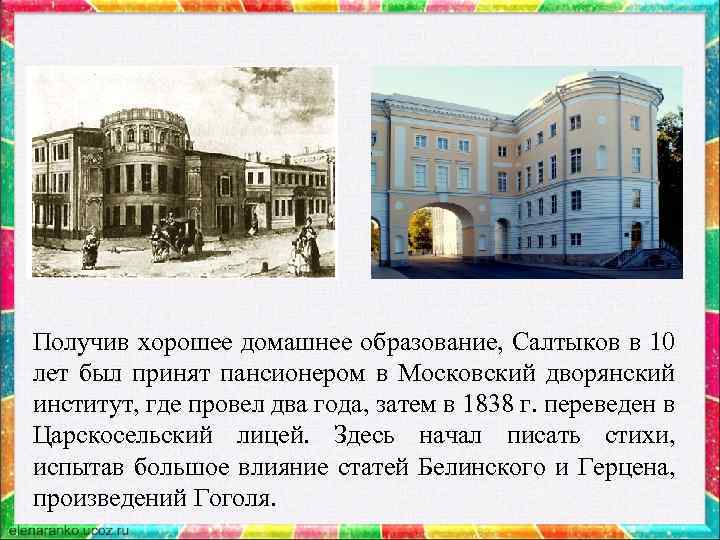 Получив хорошее домашнее образование, Салтыков в 10 лет был принят пансионером в Московский дворянский