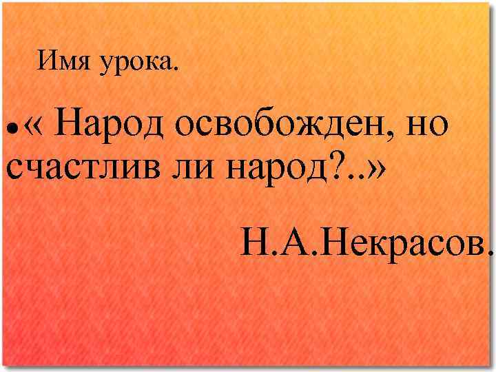 Имя урока. « Народ освобожден, но счастлив ли народ? . . » Н. А.