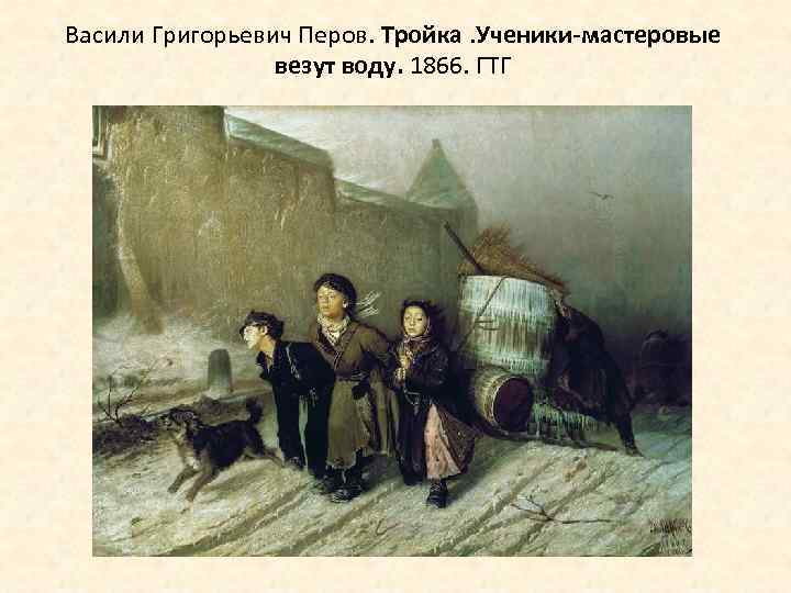 Васили Григорьевич Перов. Тройка. Ученики-мастеровые везут воду. 1866. ГТГ 