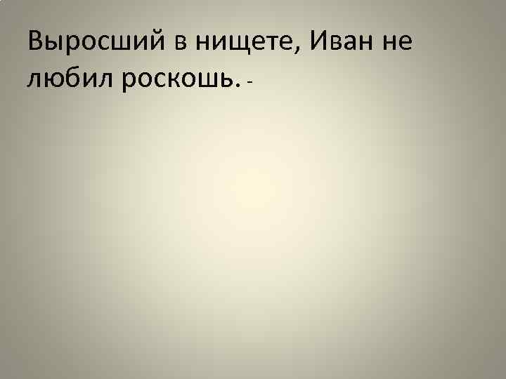 Выросший в нищете, Иван не любил роскошь. - 