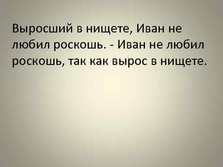 Выросший в нищете, Иван не любил роскошь. - Иван не любил роскошь, так как