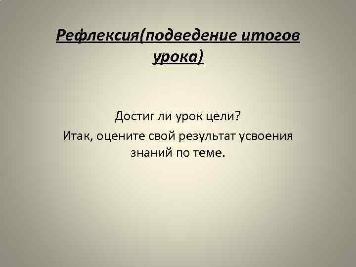 Рефлексия(подведение итогов урока) Достиг ли урок цели? Итак, оцените свой результат усвоения знаний по