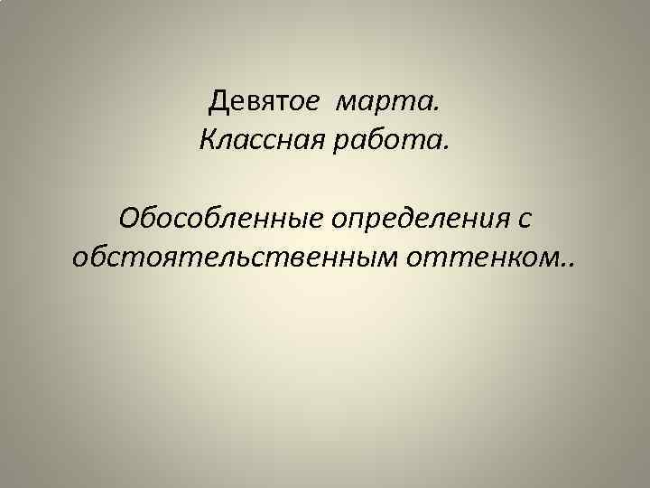 Девятое марта. Классная работа. Обособленные определения с обстоятельственным оттенком. . 