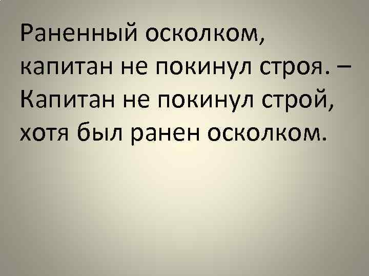 Раненный осколком, капитан не покинул строя. – Капитан не покинул строй, хотя был ранен