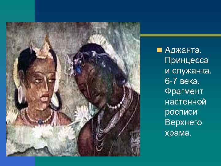 n Аджанта. Принцесса и служанка. 6 -7 века. Фрагмент настенной росписи Верхнего храма. 