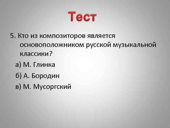Тест 5. Кто из композиторов является основоположником русской музыкальной классики? а) М. Глинка б)