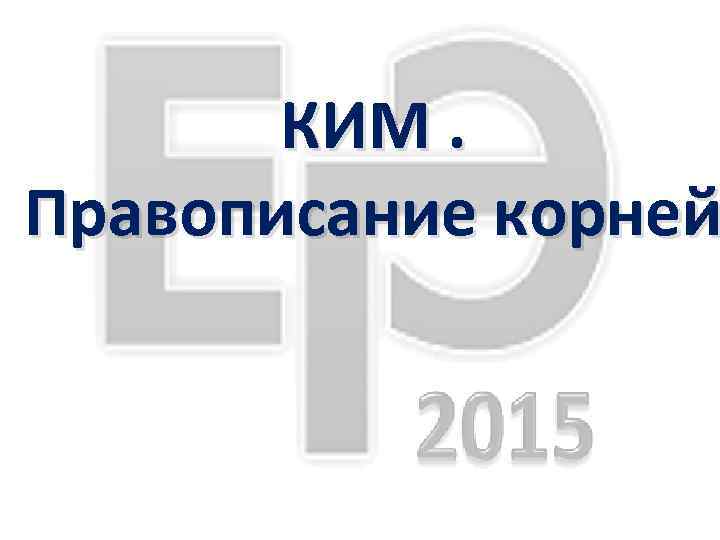 КИМ. Правописание корней 