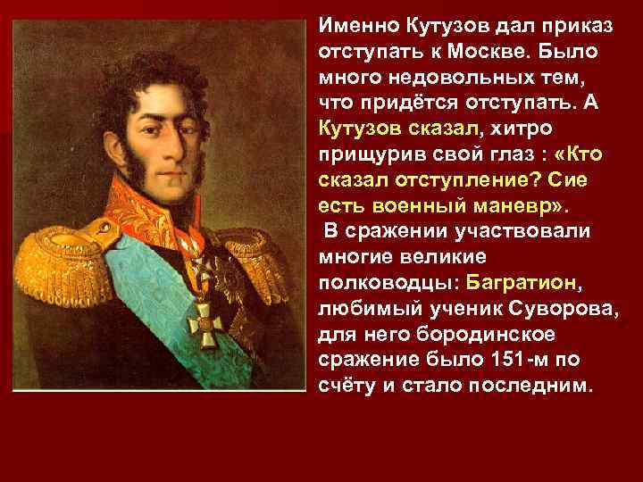 Именно Кутузов дал приказ отступать к Москве. Было много недовольных тем, что придётся отступать.