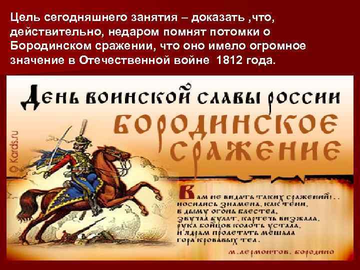 Цель сегодняшнего занятия – доказать , что, действительно, недаром помнят потомки о Бородинском сражении,
