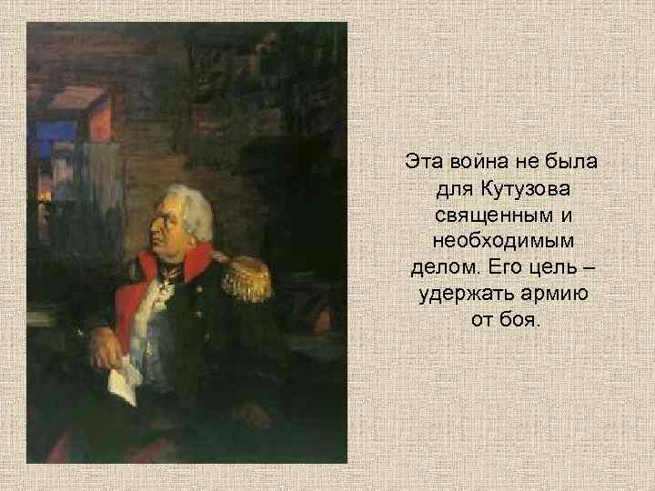 Эта война не была для Кутузова священным и необходимым делом. Его цель – удержать