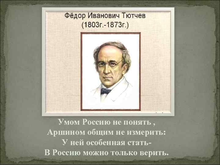 Умом Россию не понять , Аршином общим не измерить: У ней особенная стать. В