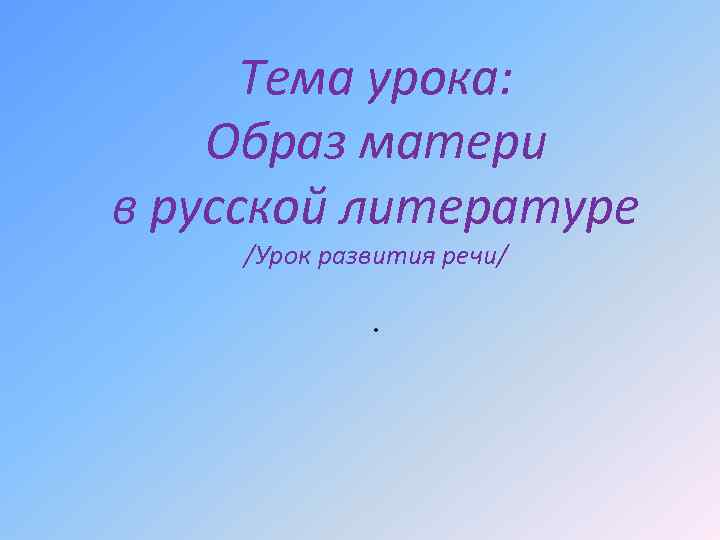 Тема урока: Образ матери в русской литературе /Урок развития речи/. 