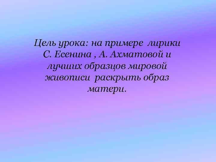 Цель урока: на примере лирики С. Есенина , А. Ахматовой и лучших образцов мировой
