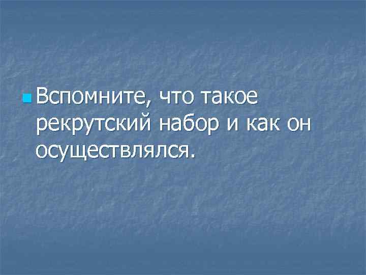 n Вспомните, что такое рекрутский набор и как он осуществлялся. 