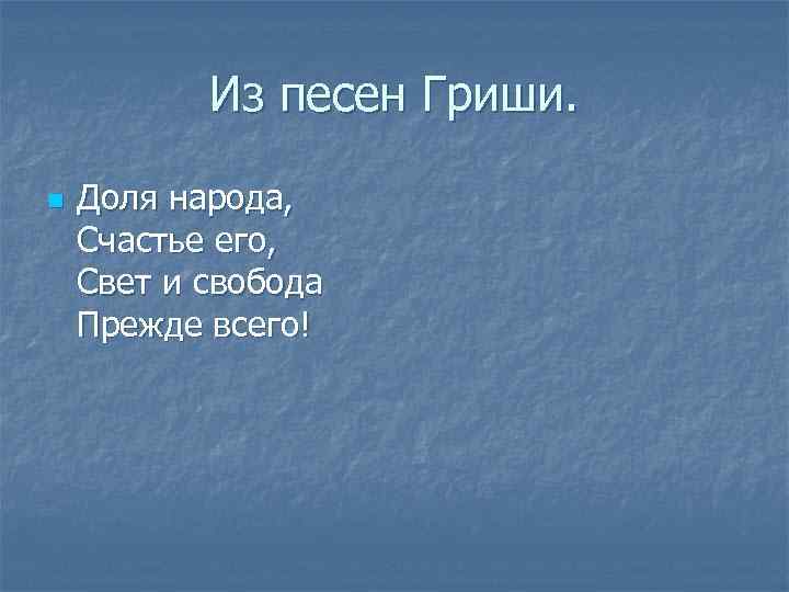 Из песен Гриши. n Доля народа, Счастье его, Свет и свобода Прежде всего! 