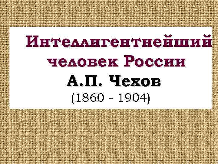 Интеллигентнейший человек России А. П. Чехов (1860 - 1904) 