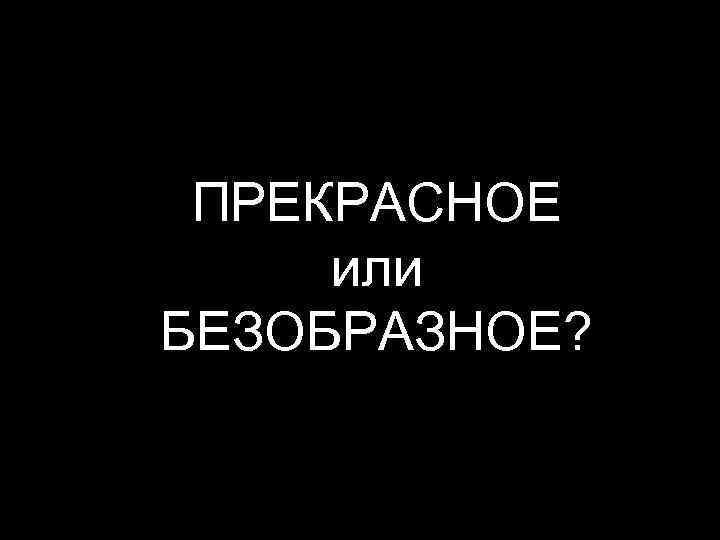 ПРЕКРАСНОЕ или БЕЗОБРАЗНОЕ? 