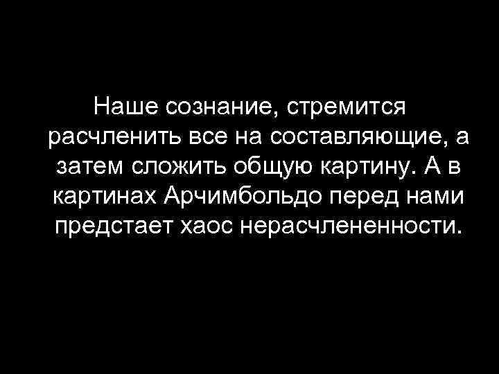 Наше сознание, стремится расчленить все на составляющие, а затем сложить общую картину. А в