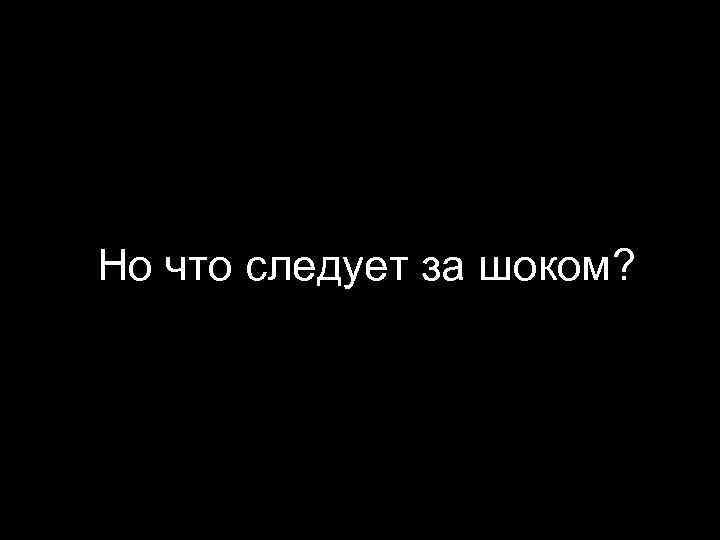 Но что следует за шоком? 