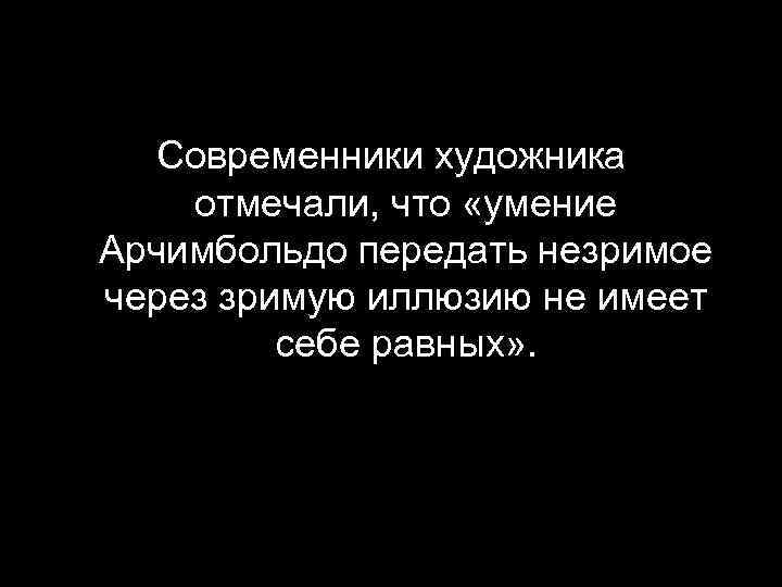 Современники художника отмечали, что «умение Арчимбольдо передать незримое через зримую иллюзию не имеет себе