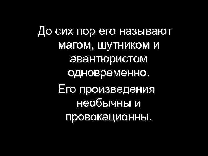 До сих пор его называют магом, шутником и авантюристом одновременно. Его произведения необычны и