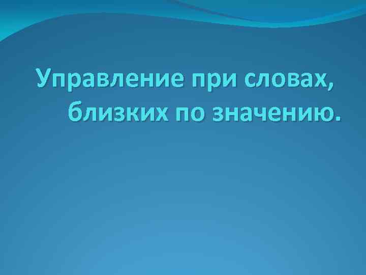 Управление при словах, близких по значению. 