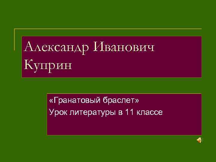 Александр Иванович Куприн «Гранатовый браслет» Урок литературы в 11 классе 