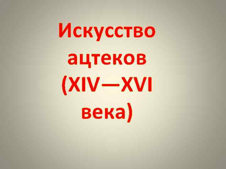 Искусство ацтеков (XIV—XVI века) 